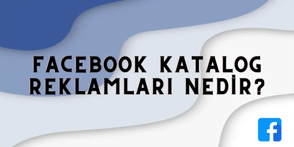 Facebook Katalog Reklamları Nedir ve Nasıl Çalışır